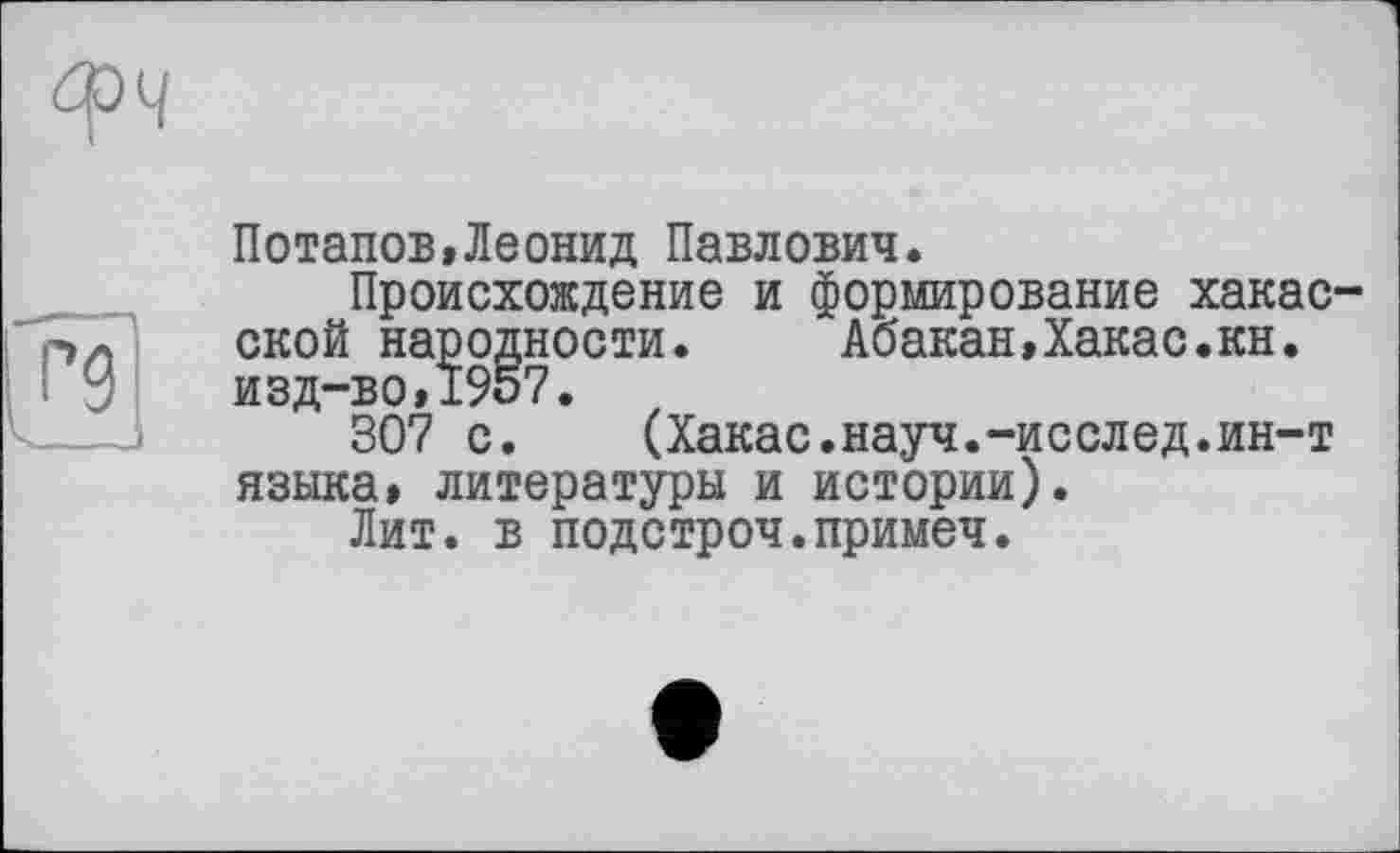 ﻿Потапов,Леонид Павлович.
Происхождение и формирование хакасской народности.	Абакан,Хакас.кн.
изд-во,19о7.
307 с. (Хакас.науч.-исслед.ин-т языка, литературы и истории).
Лит. в подстроч.примеч.